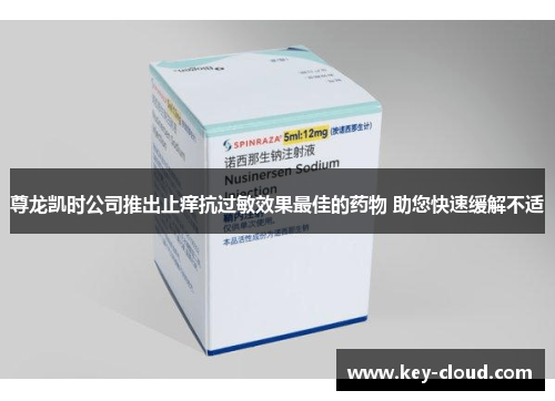 尊龙凯时公司推出止痒抗过敏效果最佳的药物 助您快速缓解不适